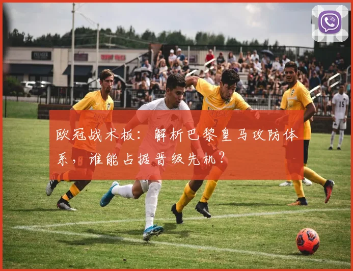 欧冠战术板：解析巴黎皇马攻防体系，谁能占据晋级先机？