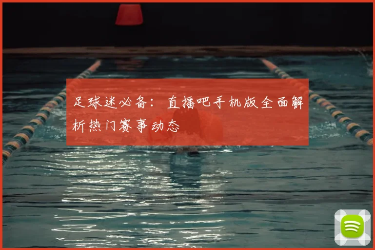 足球迷必备:直播吧手机版全面解析热门赛事动态