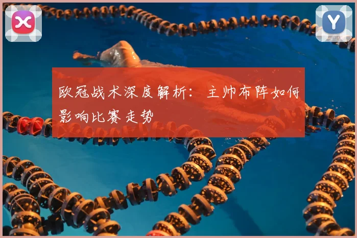 欧冠战术深度解析：主帅布阵如何影响比赛走势