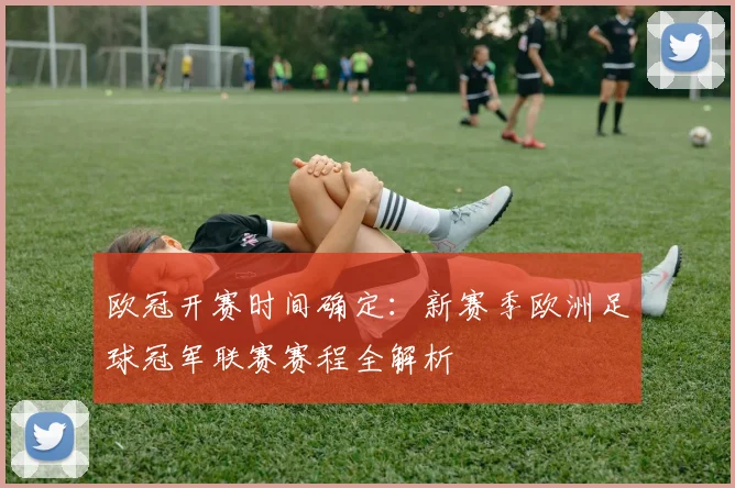 欧冠开赛时间确定:新赛季欧洲足球冠军联赛赛程全解析