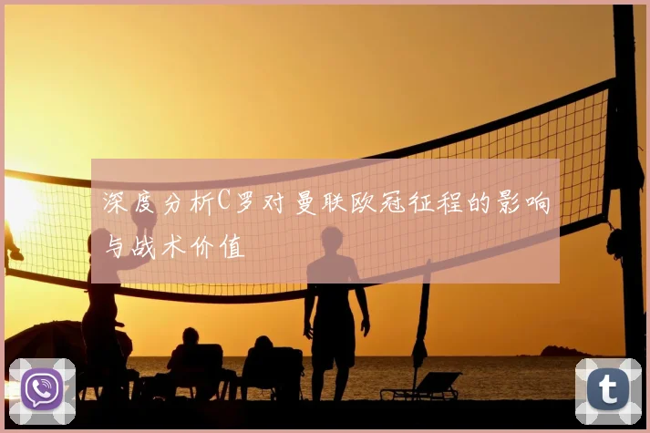 深度分析C罗对曼联欧冠征程的影响与战术价值