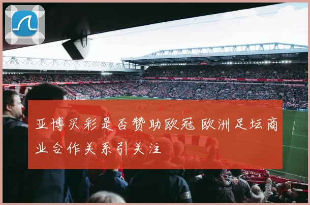 亚博买彩是否赞助欧冠 欧洲足坛商业合作关系引关注