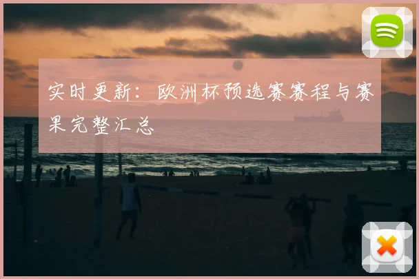 实时更新:欧洲杯预选赛赛程与赛果完整汇总