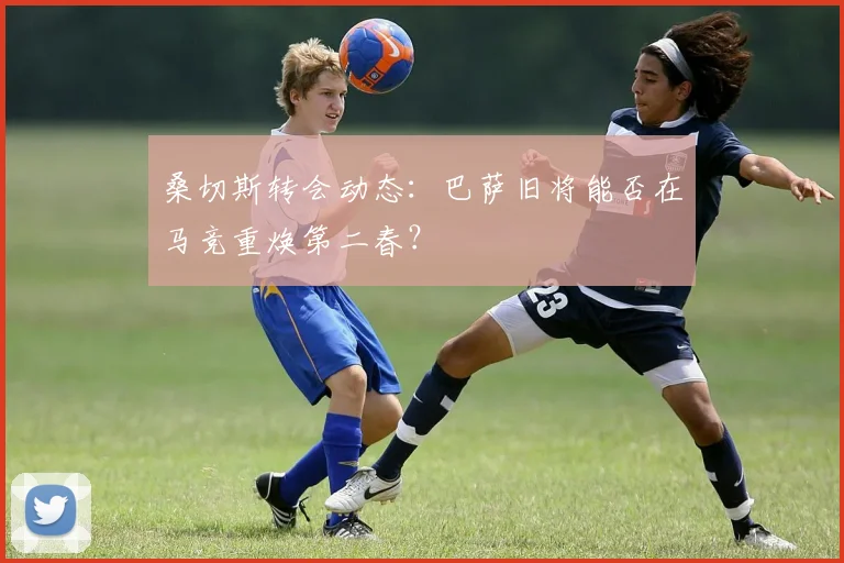 桑切斯转会动态：巴萨旧将能否在马竞重焕第二春？