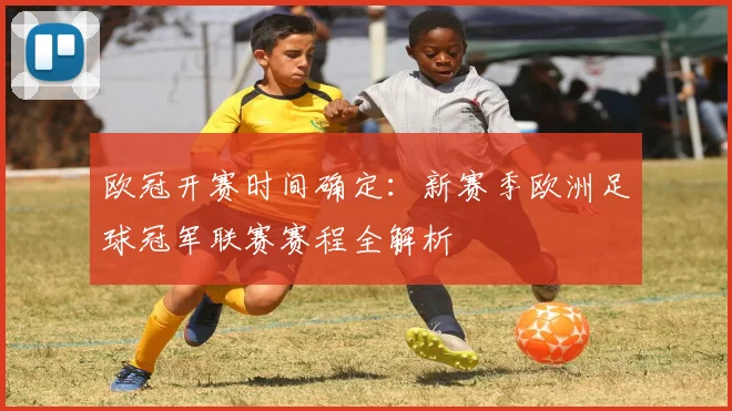 欧冠开赛时间确定:新赛季欧洲足球冠军联赛赛程全解析
