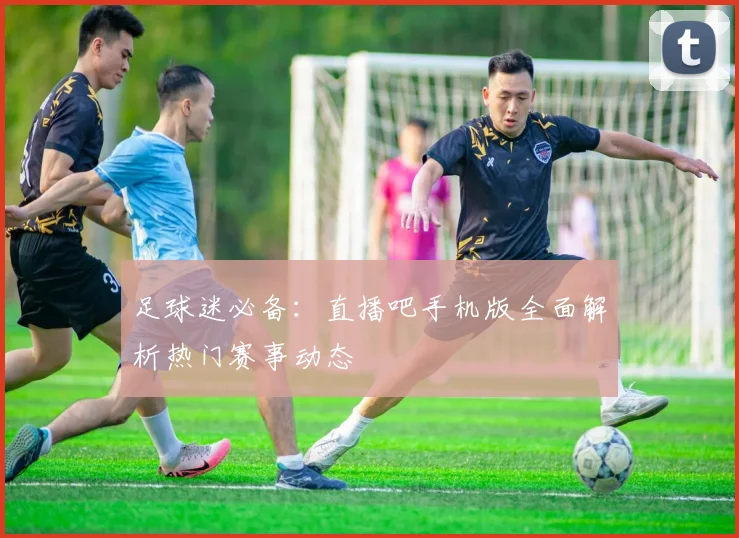 足球迷必备:直播吧手机版全面解析热门赛事动态
