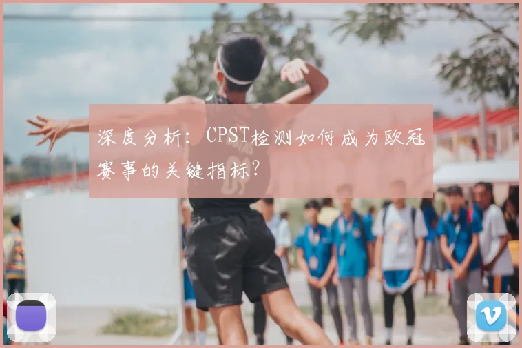 深度分析:CPST检测如何成为欧冠赛事的关键指标?