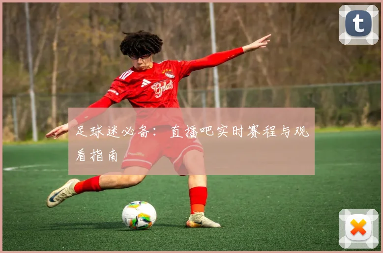 足球迷必备：直播吧实时赛程与观看指南