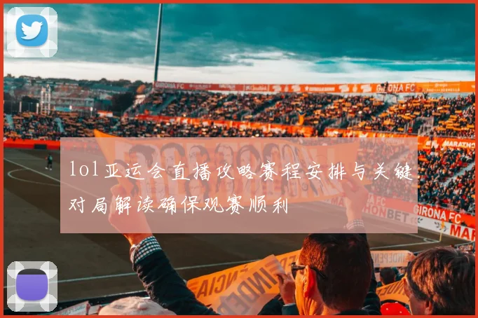 lol亚运会直播攻略赛程安排与关键对局解读确保观赛顺利