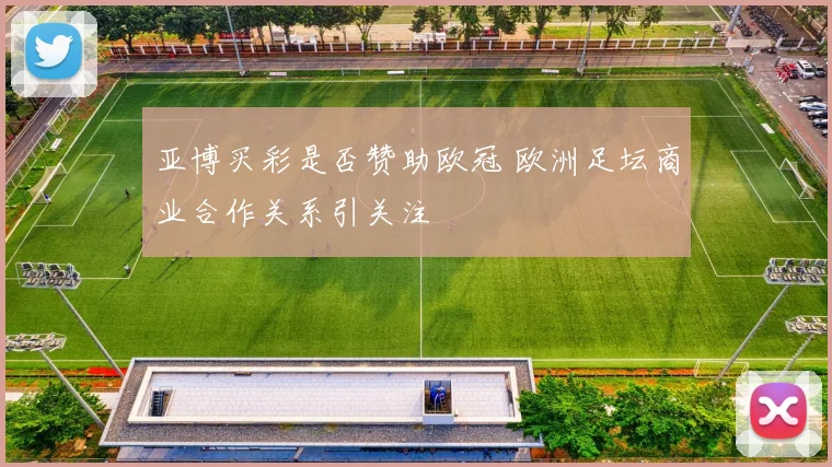 亚博买彩是否赞助欧冠 欧洲足坛商业合作关系引关注
